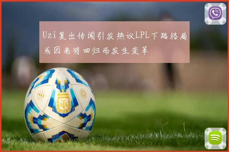 Uzi复出传闻引发热议LPL下路格局或因老将回归而发生变革