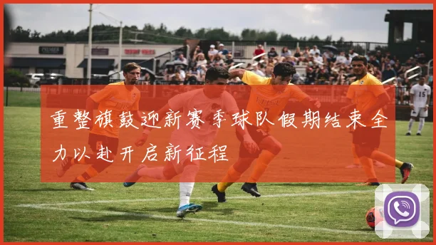 重整旗鼓迎新赛季球队假期结束全力以赴开启新征程