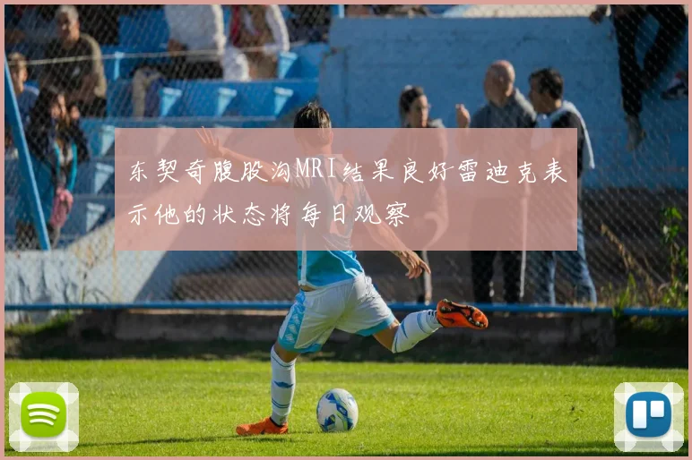 东契奇腹股沟MRI结果良好雷迪克表示他的状态将每日观察