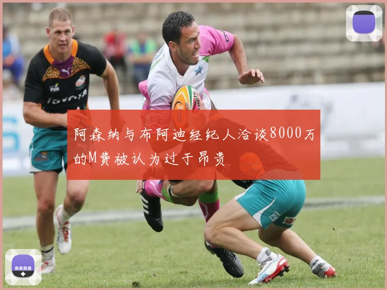 阿森纳与布阿迪经纪人洽谈8000万的M费被认为过于昂贵