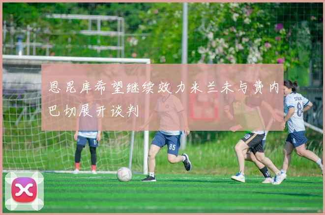 恩昆库希望继续效力米兰未与费内巴切展开谈判