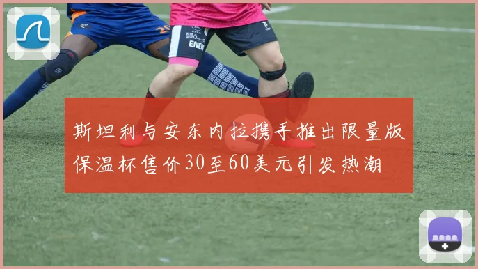 斯坦利与安东内拉携手推出限量版保温杯售价30至60美元引发热潮