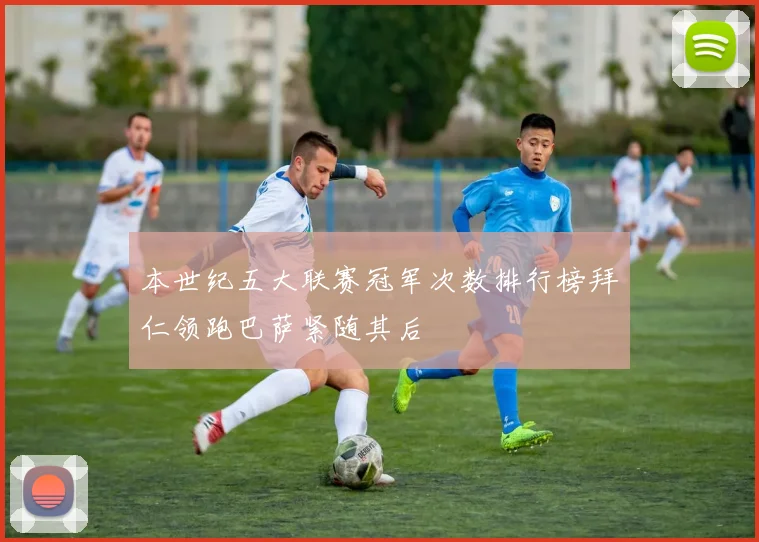 本世纪五大联赛冠军次数排行榜拜仁领跑巴萨紧随其后