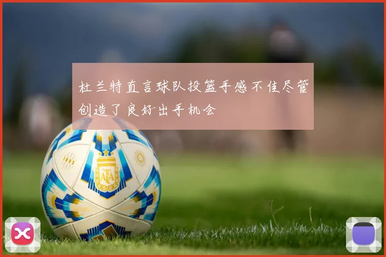 杜兰特直言球队投篮手感不佳尽管创造了良好出手机会