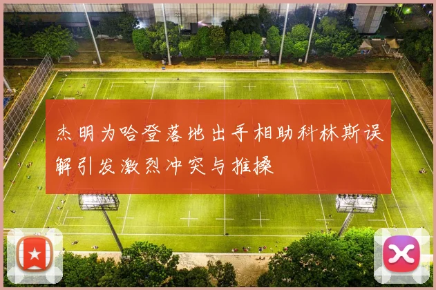 杰明为哈登落地出手相助科林斯误解引发激烈冲突与推搡
