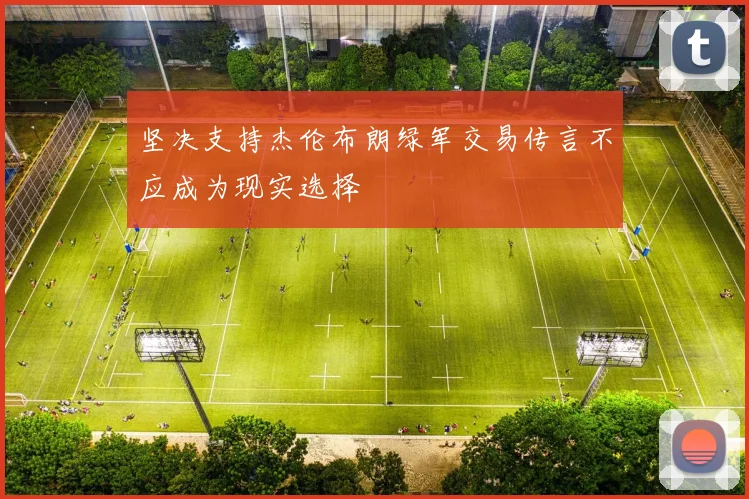 坚决支持杰伦布朗绿军交易传言不应成为现实选择