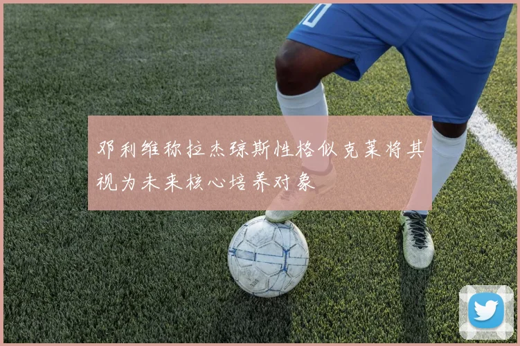 邓利维称拉杰琼斯性格似克莱将其视为未来核心培养对象