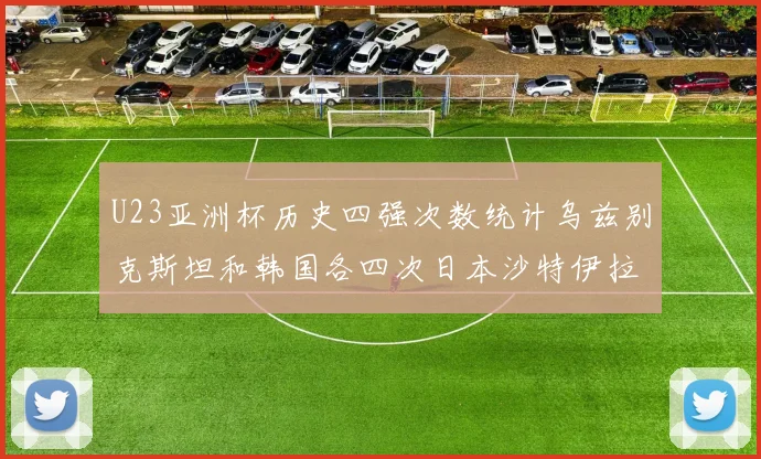 U23亚洲杯历史四强次数统计乌兹别克斯坦和韩国各四次日本沙特伊拉克三次