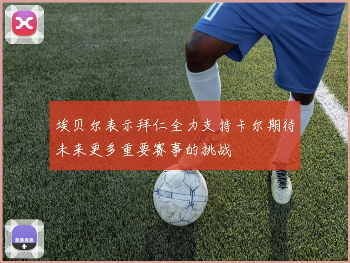 埃贝尔表示拜仁全力支持卡尔期待未来更多重要赛事的挑战