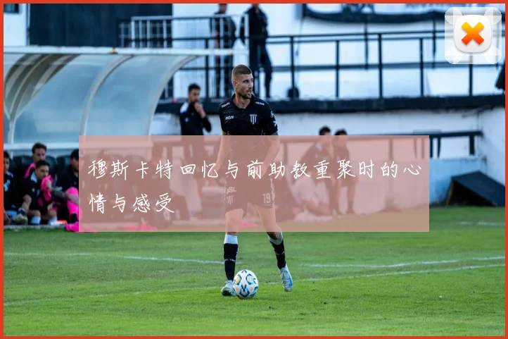 穆斯卡特回忆与前助教重聚时的心情与感受