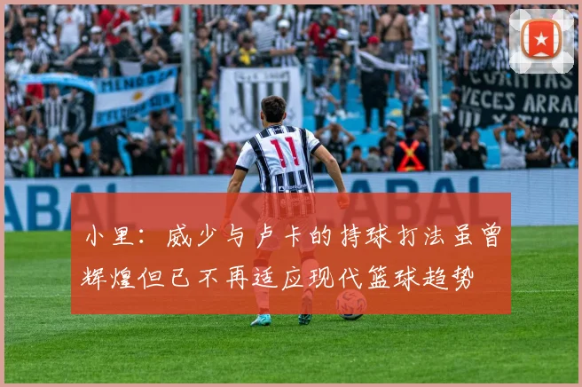 小里：威少与卢卡的持球打法虽曾辉煌但已不再适应现代篮球趋势