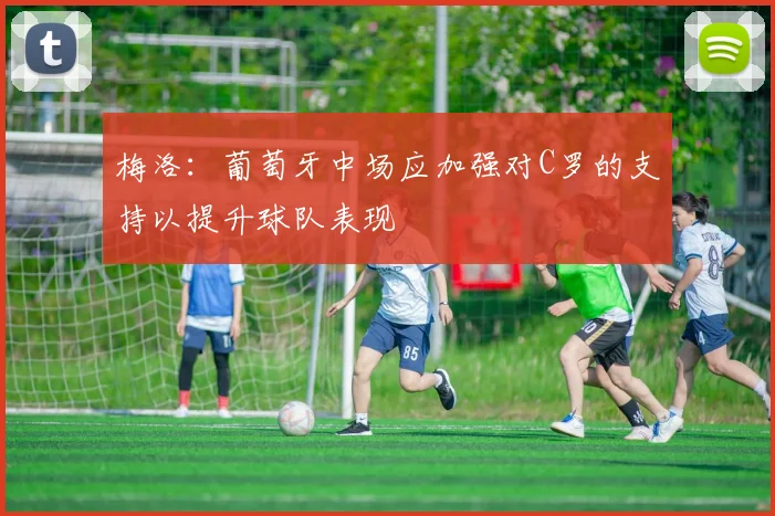 梅洛：葡萄牙中场应加强对C罗的支持以提升球队表现