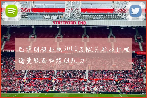 巴萨明确拒绝3000万欧买断拉什福德曼联面临续租压力
