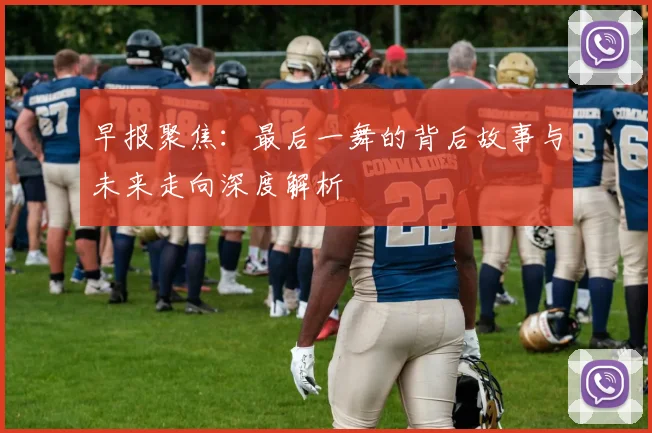 早报聚焦：最后一舞的背后故事与未来走向深度解析