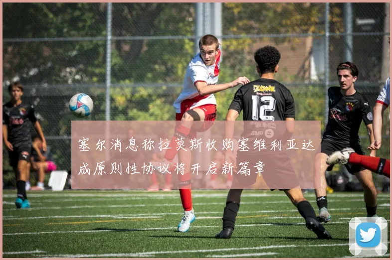 塞尔消息称拉莫斯收购塞维利亚达成原则性协议将开启新篇章
