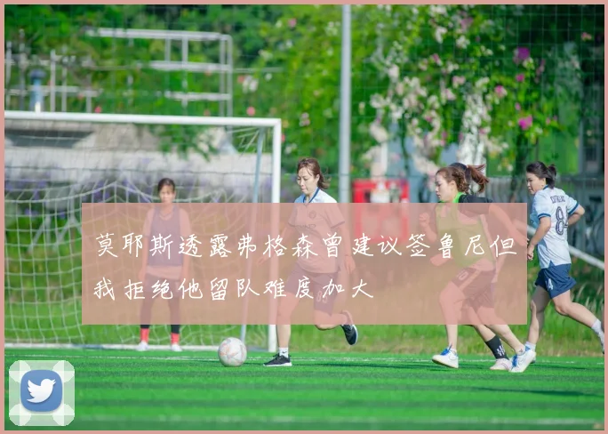 莫耶斯透露弗格森曾建议签鲁尼但我拒绝他留队难度加大