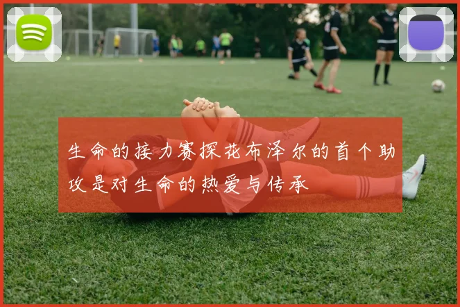 生命的接力赛探花布泽尔的首个助攻是对生命的热爱与传承