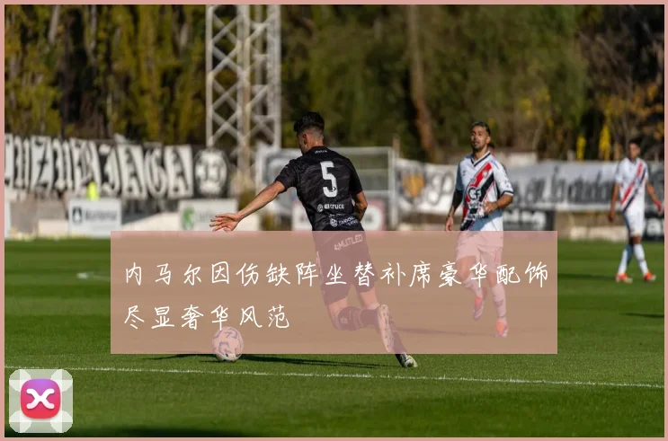 内马尔因伤缺阵坐替补席豪华配饰尽显奢华风范