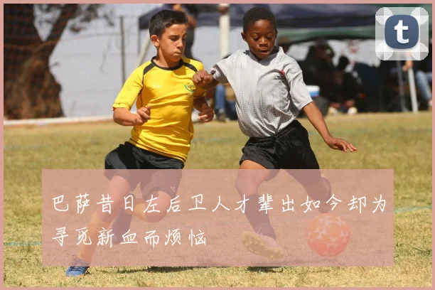 巴萨昔日左后卫人才辈出如今却为寻觅新血而烦恼