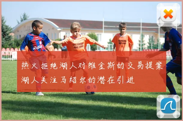热火拒绝湖人对维金斯的交易提案湖人关注马绍尔的潜在引进