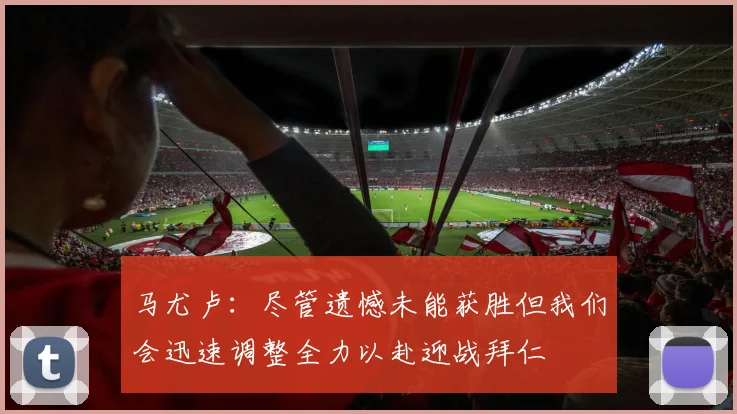 马尤卢：尽管遗憾未能获胜但我们会迅速调整全力以赴迎战拜仁