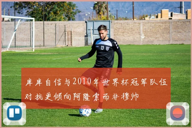 库库自信与2010年世界杯冠军队伍对抗更倾向阿隆索而非穆帅