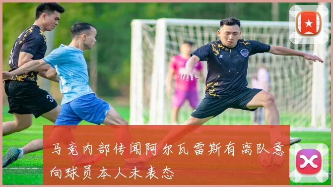 马竞内部传闻阿尔瓦雷斯有离队意向球员本人未表态