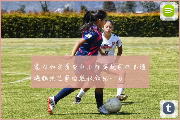 塞内加尔勇夺非洲杯英超前四齐遭遇瓶颈巴萨险胜仅领先一分