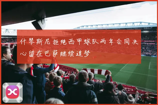 什琴斯尼拒绝西甲球队两年合同决心留在巴萨继续追梦