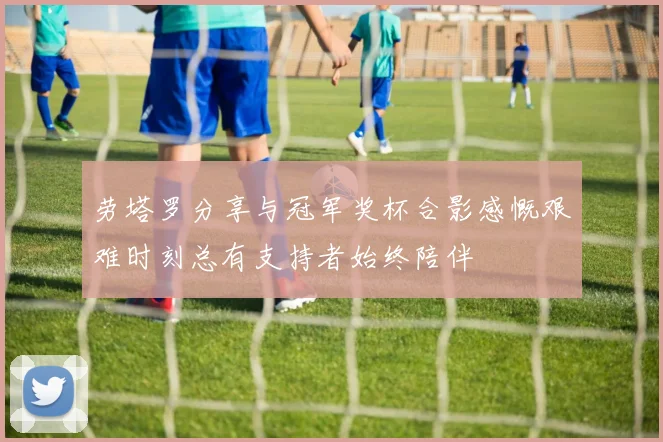 劳塔罗分享与冠军奖杯合影感慨艰难时刻总有支持者始终陪伴