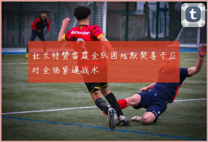 杜兰特赞雷霆全队团结默契善于应对全场紧逼战术