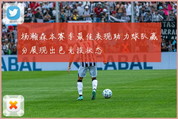 杨瀚森本赛季最佳表现助力球队赢分展现出色竞技状态