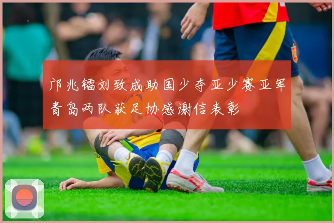 邝兆镭刘致成助国少夺亚少赛亚军青岛两队获足协感谢信表彰