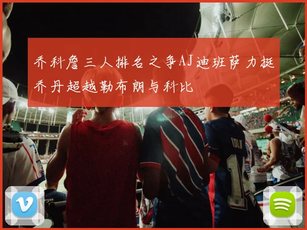 乔科詹三人排名之争AJ迪班萨力挺乔丹超越勒布朗与科比