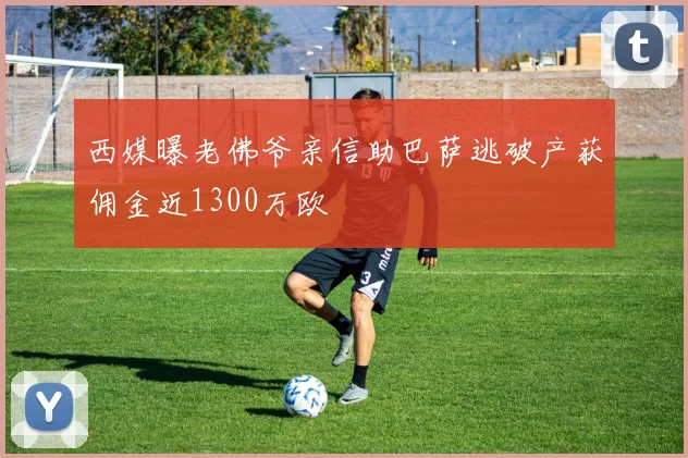 西媒曝老佛爷亲信助巴萨逃破产获佣金近1300万欧