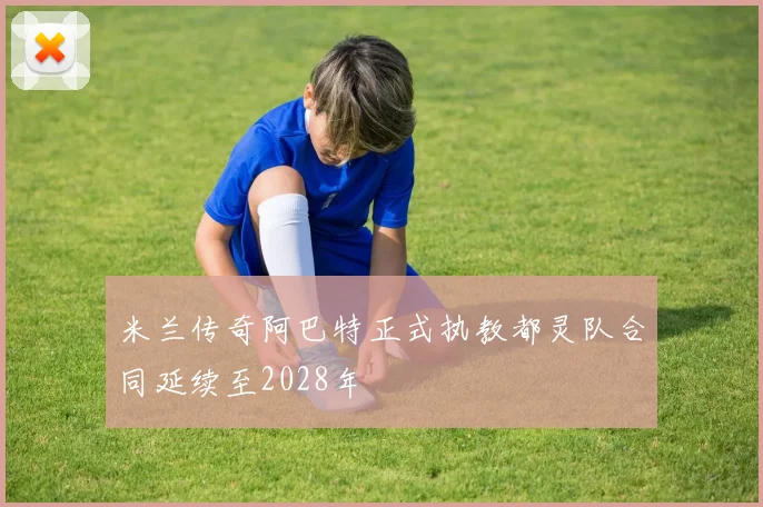 米兰传奇阿巴特正式执教都灵队合同延续至2028年