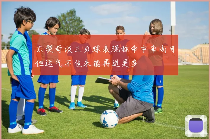 东契奇谈三分球表现称命中率尚可但运气不佳未能再进更多