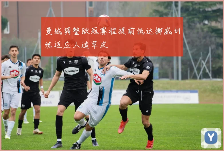 曼城调整欧冠赛程提前抵达挪威训练适应人造草皮
