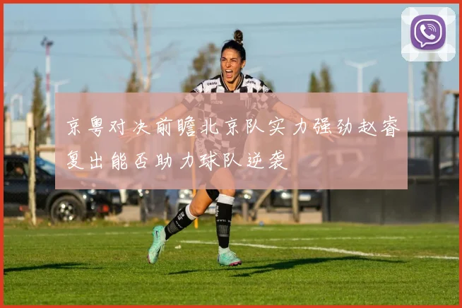 京粤对决前瞻北京队实力强劲赵睿复出能否助力球队逆袭