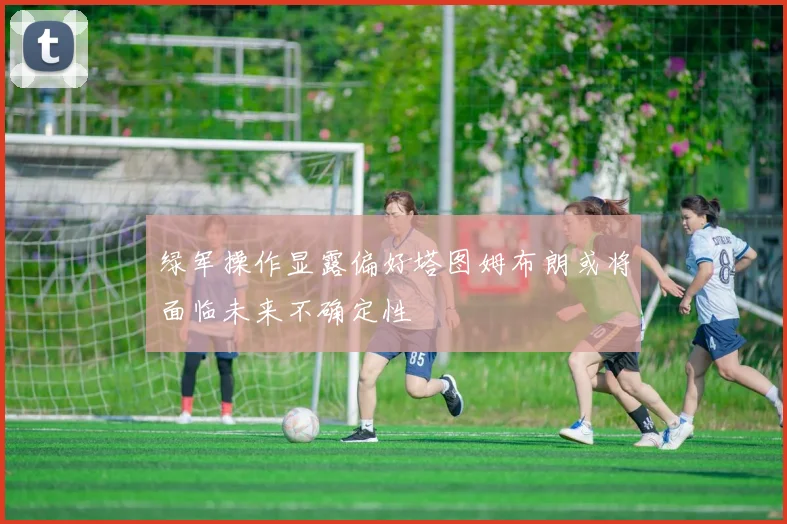 绿军操作显露偏好塔图姆布朗或将面临未来不确定性