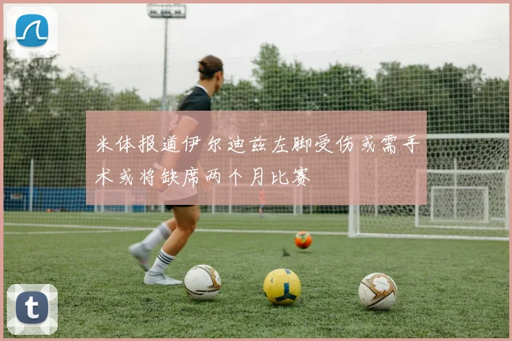 米体报道伊尔迪兹左脚受伤或需手术或将缺席两个月比赛