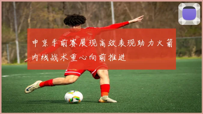 申京季前赛展现高效表现助力火箭内线战术重心向前推进