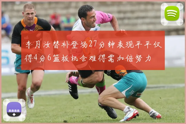 李月汝替补登场27分钟表现平平仅得4分6篮板机会难得需加倍努力