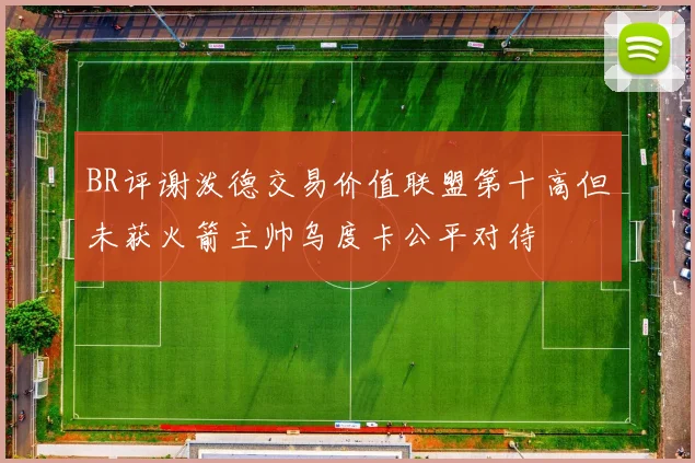 BR评谢泼德交易价值联盟第十高但未获火箭主帅乌度卡公平对待
