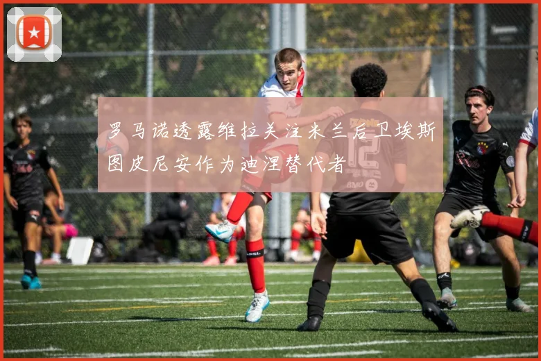 罗马诺透露维拉关注米兰后卫埃斯图皮尼安作为迪涅替代者
