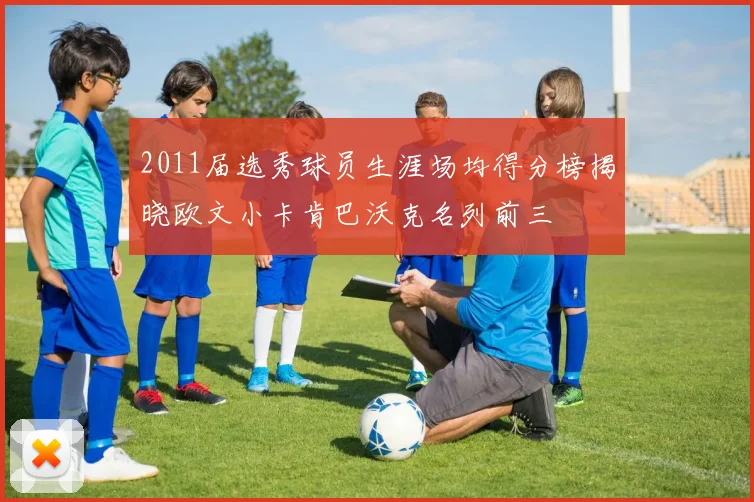 2011届选秀球员生涯场均得分榜揭晓欧文小卡肯巴沃克名列前三
