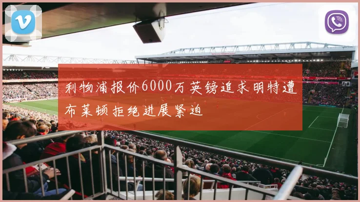 利物浦报价6000万英镑追求明特遭布莱顿拒绝进展紧迫