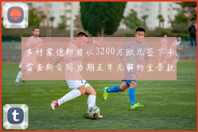 多特蒙德即将以3200万欧元签下卡雷查斯合同为期五年无解约金条款