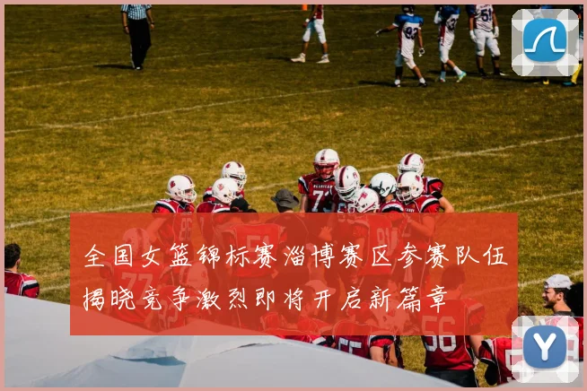 全国女篮锦标赛淄博赛区参赛队伍揭晓竞争激烈即将开启新篇章