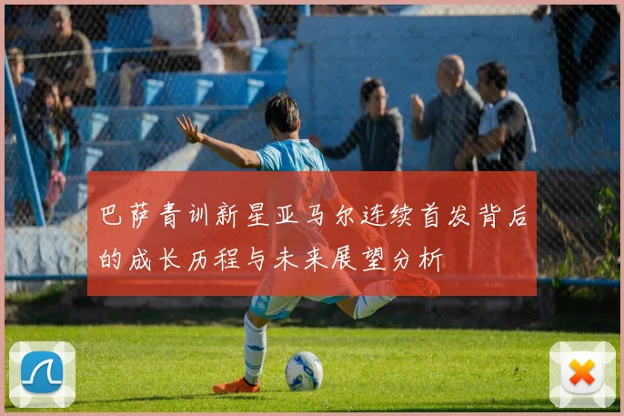 巴萨青训新星亚马尔连续首发背后的成长历程与未来展望分析